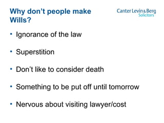 Why don’t people make
Wills?
• Ignorance of the law
• Superstition
• Don’t like to consider death
• Something to be put off until tomorrow
• Nervous about visiting lawyer/cost
 