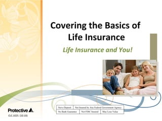 Covering the Basics of
Life Insurance
Life Insurance and You!

Not a Deposit

Not Insured by Any Federal Government Agency

No Bank Guarantee

CLC.1025 (10.10)

Not FDIC Insured

May Lose Value

 