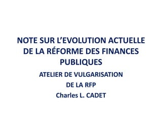 NOTE SUR L’EVOLUTION ACTUELLE
DE LA RÉFORME DES FINANCES
PUBLIQUES
ATELIER DE VULGARISATION
DE LA RFP
Charles L. CADET
 
