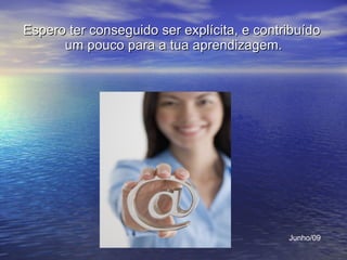 Espero ter conseguido ser explícita, e contribuído  um pouco para a tua aprendizagem. Junho/09 