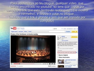 Para adicionares ao teu blogue, qualquer vídeo, que tenhas encontrado no youtube, só tens que  copiar  por completo o link que está dentro do rectângulo, (que mostro a vermelho), e depois ir  colar  no blogue.  (cuidado que o link é grande e tem  que ser copiado por  completo) 