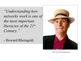 “Understanding how
networks work is one of
the most important
literacies of the 21st
Century.”
- Howard Rheingold
http://www.ischool.berkeley.edu
 