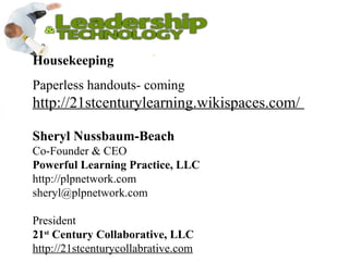 Housekeeping
Paperless handouts- coming
http://21stcenturylearning.wikispaces.com/
Sheryl Nussbaum-Beach
Co-Founder & CEO
Powerful Learning Practice, LLC
http://plpnetwork.com
sheryl@plpnetwork.com
President
21st
Century Collaborative, LLC
http://21stcenturycollabrative.com
 