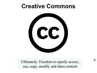 Creative Commons
Ultimately: Freedom to openly access,
use, copy, modify and share content
 