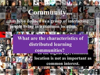 Community...
...has been defined as a group of interacting
people living in a common location.
http://www.psfk.com
In the digital age, common
location is not as important as
common interest.
What are the characteristics of
distributed learning
communities?
 