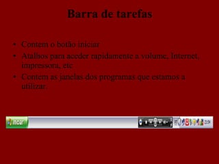 Barra de tarefas Contem o botão iniciar Atalhos para aceder rapidamente a volume, Internet, impressora, etc Contem as janelas dos programas que estamos a utilizar. 