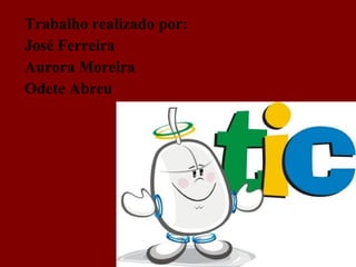 Trabalho realizado por: José Ferreira Aurora Moreira Odete Abreu 
