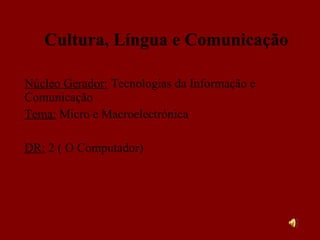 Cultura, Língua e Comunicação Núcleo Gerador:  Tecnologias da Informação e Comunicação Tema:  Micro e Macroelectrónica DR:  2 ( O Computador)  