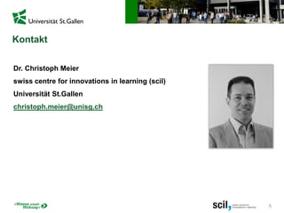 5
Kontakt
Dr. Christoph Meier
swiss centre for innovations in learning (scil)
Universität St.Gallen
christoph.meier@unisg.ch
 