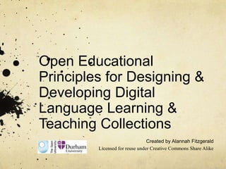 Open Educational Principles for Designing & Developing Digital Language Learning & Teaching Collections Created by Alannah Fitzgerald Licensed for reuse under Creative Commons Share Alike 