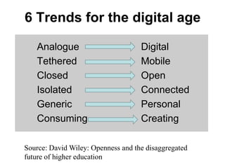 6 Trends for the digital age	Analogue                     	Digital	Tethered 	               	Mobile	Closed 				Open	Isolated 			Connected	Generic				Personal 	Consuming  			CreatingSource: David Wiley: Openness and the disaggregated future of higher education