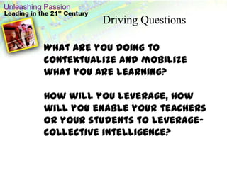Driving QuestionsWhat are you doing to contextualize and mobilize what you are learning?How will you leverage, how will you enable your teachers or your students to leverage- collective intelligence?