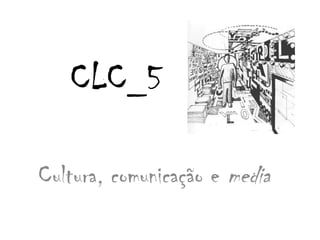 CLC_5 Cultura, comunicação e media 