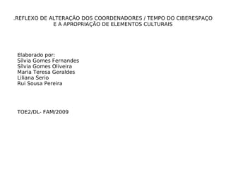 .REFLEXO DE ALTERAÇÃO DOS COORDENADORES / TEMPO DO CIBERESPAÇO E A APROPRIAÇÃO DE ELEMENTOS CULTURAIS Elaborado por: Sílvia Gomes Fernandes Sílvia Gomes Oliveira Maria Teresa Geraldes Liliana Serio Rui Sousa Pereira TOE2/DL- FAM/2009 