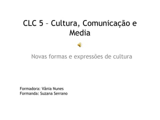 CLC 5 – Cultura, Comunicação e
Media
Novas formas e expressões de cultura
Formadora: Vânia Nunes
Formanda: Suzana Serrano
 