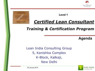 29 January 2015
Certified Lean Consultant
Training & Certification Program
Agenda
Lean India Consulting Group
5, Kanishka Complex
K-Block, Kalkaji,
New Delhi
Level 1
 