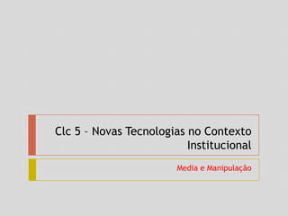 Clc 5 – Novas Tecnologias no Contexto Institucional Media e Manipulação 