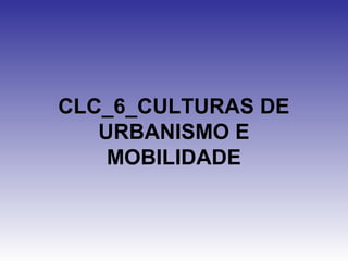 CLC_6_CULTURAS DE URBANISMO E MOBILIDADE 