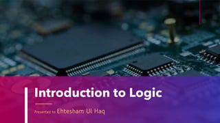 Introduction to Logic
Presented to Ehtesham Ul Haq
 