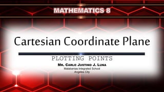 Cartesian Coordinate Plane
PLOTTING POINTS
MR. CARLO JUSTINO J. LUNA
Malabanias Integrated School
Angeles City
 