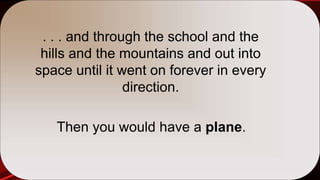 . . . and through the school and the
hills and the mountains and out into
space until it went on forever in every
direction.
Then you would have a plane.
 