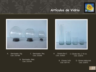 Artículos de Vidrio 
A. Eternizador Gig. 
Cód.: 233198 
C. Eternizador Peq. 
B. Eternizador Med. 
Cód.: 233100 
Cód.: 233200 
A. Cilindro Nro 2. 
Cód.: 233025 
C. Cilindro Nro. 2 10 cm. 
B. Cilindro 7x20. 
Cód.: 507116 
Cód.: 233014 
D. Cilindro Velita 6x6. 
Cód.: 233072 
222 
 