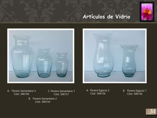 Artículos de Vidrio 
A. Florero Samaritano 3 
Cód.: 506150 
C. Florero Samaritano 1 
B. Florero Samaritano 2 
Cód.: 506154 
Cód.: 506151 
A. Florero Egipcio 2 
Cód.: 506156 
B. Florero Egipcio 1 
Cód.: 506156 
234 
 