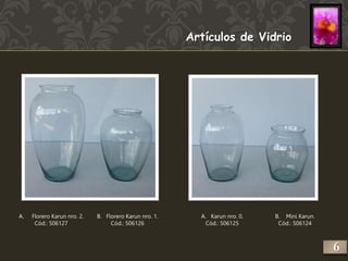 Artículos de Vidrio 
B. Mini Karun. 
Cód.: 506124 
A. Karun nro. 0. 
Cód.: 506125 
A. Florero Karun nro. 2. 
Cód.: 506127 
B. Florero Karun nro. 1. 
Cód.: 506126 
6 
 