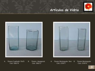 A. Florero Cuadrado 10x25 
Cód.: 506219 
Artículos de Vidrio 
A. Florero Rectangular Nvo 
Cód.: 233011 
B. Florero Hexagonal. 
Cód.: 506215 
B. Florero Rectangular. 
Cód.: 233010 
8 
 