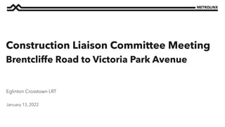 January 13, 2022
Eglinton Crosstown LRT
Construction Liaison Committee Meeting
Brentcliffe Road to Victoria Park Avenue
 