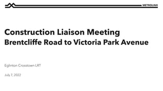 July 7, 2022
Eglinton Crosstown LRT
Construction Liaison Meeting
Brentcliffe Road to Victoria Park Avenue
 