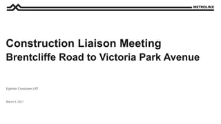 March 4, 2021
Eglinton Crosstown LRT
Construction Liaison Meeting
Brentcliffe Road to Victoria Park Avenue
 