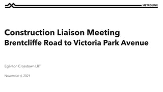 November 4, 2021
Eglinton Crosstown LRT
Construction Liaison Meeting
Brentcliffe Road to Victoria Park Avenue
 