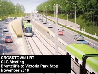 CROSSTOWN LRT
CLC Meeting
Brentcliffe to Victoria Park Stop
November 2018
 