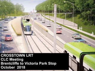 CROSSTOWN LRT
CLC Meeting
Brentcliffe to Victoria Park Stop
October 2018
 