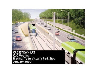 CROSSTOWN LRT
CLC Meeting
Brentcliffe to Victoria Park Stop
January 2020
 