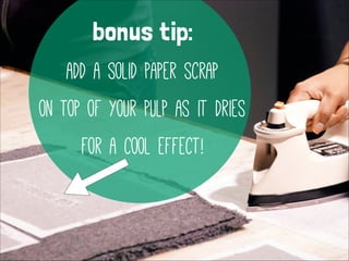 !

bonus tip:
add a solid paper scrap
on top of your pulp as it dries
for a cool effect!

 
