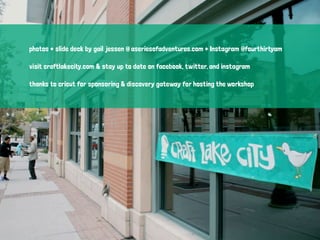 photos + slide deck by gail jessen @ aseriesofadventures.com + Instagram @fourthirtyam
visit craftlakecity.com & stay up to date on facebook, twitter, and instagram
thanks to cricut for sponsoring & discovery gateway for hosting the workshop
 
