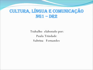 Cultura, Língua e Comunicação ng1 – dr2 Trabalho  elaborado por: Paula Trindade Sabrina  Fernandes 