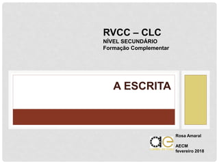 A ESCRITA
RVCC – CLC
NÍVEL SECUNDÁRIO
Formação Complementar
Rosa Amaral
AECM
fevereiro 2018
 