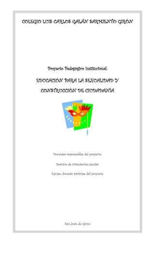 COLEGIO LUIS CARLOS GALÁN SARMIENTO GIRÓN
Proyecto Pedagógico Institucional:
EDUCACIÓN PARA LA SEXUALIDAD Y
CONSTRUCCIÓN DE CIUDADANÍA
Docentes responsables del proyecto:
Servicio de Orientación escolar
Equipo docente partícipe del proyecto
San Juan de Girón
 