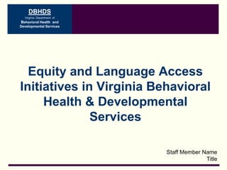 DBHDS
Virginia Department of
Behavioral Health and
Developmental Services
Staff Member Name
Title
Equity and Language Access
Initiatives in Virginia Behavioral
Health & Developmental
Services
 