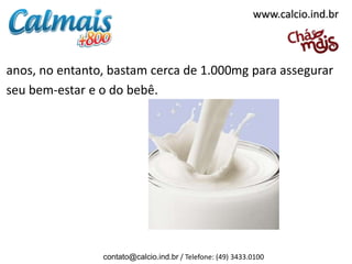 www.calcio.ind.br



anos, no entanto, bastam cerca de 1.000mg para assegurar
seu bem-estar e o do bebê.




                contato@calcio.ind.br / Telefone: (49) 3433.0100
 