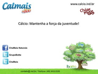 www.calcio.ind.br




          Cálcio: Mantenha a força da juventude!




ChaMais Naturais


GrupoBotta


ChaMais



           contato@.ind.br / Telefone: (49) 3433.0100
 