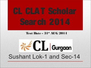 CL CLAT Scholar
Search 2014
Sushant Lok-1 and Sec-14
Test Date - 31st
AUG 2014
 