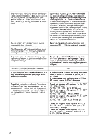 38
Витрати часу на передачу звітних форм (окре-
мо за засобами передачі інформації з оцінкою
кількості суб’єктів, що користуються цими
формами засобів, – окремо електронна звіт-
ність, звітність до органу, поштовим зв’язком
тощо)
Оціночно: 2 години ( у т. ч. час безпосеред-
ньо державного реєстратора на внесення
інформації до реєстраційної картки суб’єкта
господарювання – 0.15 години {10 хвилин})
Фізична передача форми Ф. 1 державному реє-
стратору у відповідному територіальному
підрозділі Державної реєстраційної служби,
включаючи середній час на переміщення з офісу
суб’єкта господарювання до відповідного
територіального підрозділу Державної реє-
страційної служби та зворотний шлях, чергу
та час безпосередньо державного реєстрато-
ра на внесення інформації до реєстраційної
картки суб’єкта господарювання
Оцінка витрат часу на корегування (оцінка
природного рівня помилок)
Оціночно: природний рівень помилок при
заповненні Ф. 1 – 5% від загальної кількості
2Б4. Процедури суб’єкта щодо забезпечення
процесу перевірок (які проводяться держав-
ними органами контролю/нагляду)
Витрати часу на забезпечення процесу пере-
вірок (які проводяться державними органами
контролю/нагляду)
Відсутні (перевірка відбувається під час
внесення державним реєстратором інфор-
мації до реєстраційної картки суб’єкта гос-
подарювання – окремі процедури перевірку
відсутні)
2Б5. Інші процедури (необхідно уточнити): ---
Усього витрати часу суб’єктів малого біз-
несу на адміністративні процедури вико-
нання регулювання
А) для підприємств малого бізнесу (юридичні
особи) – 100% - 1.0 години та для 34,3% -
3,5 години
Б) для фізичних осіб - підприємців – 100% -
0,6 години та для 34,3% - 3,5 години
Сума Б рік = кількість суб’єктів * вартість
людино-години * (час на отримання + час на
впровадження + (час на звіт про отримання
+ час заповнення звіту + час передачі звіту +
час корегування + час на перевірку + час на
інше))
Сума Б рік (окремо МП) варіант 1 = 354 283 *
1,0 * 5,79 + (354 283 –
232 764) * 3,5 * 5,79 = 4 513 881,00 грн
Сума Б рік (окремо МП) варіант 2 = 354 283 *
1,0 * 14,25 + (354 283 –
232 764) * 3,5 * 14,25 = 11 109 292,88 грн
Сума Б рік (окремо МП) варіант 3 = 354 283 *
1,0 * 11,85 + (354 283 –
232 764) * 3,5 * 11,85 = 9 238 254,08 грн
Сума Б рік (окремо ФОП) варіант 1 = 1 325
925 * 0,6 * 5,79 + (1 325 925 - 871 133) * 3,5 *
5,79 = 13 822 623 грн
Сума Б рік (окремо ФОП) варіант 2 = 1 325
925 * 0,6 * 44,62 + (1 325 925 - 871 133) * 3,5 *
44,62 = 106 522 531 грн
 