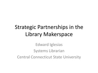 Strategic Partnerships in the
Library Makerspace
Edward Iglesias
Systems Librarian
Central Connecticut State University

 