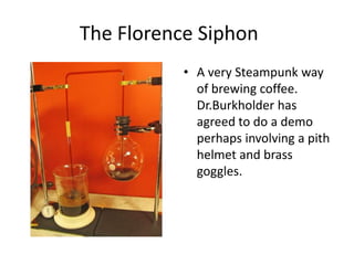 The Florence Siphon
• A very Steampunk way
of brewing coffee.
Dr.Burkholder has
agreed to do a demo
perhaps involving a pith
helmet and brass
goggles.

 