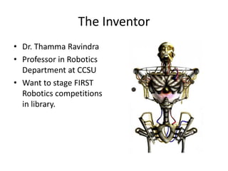 The Inventor
• Dr. Thamma Ravindra
• Professor in Robotics
Department at CCSU
• Want to stage FIRST
Robotics competitions
in library.

 