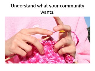 Understand what your community
wants.

 